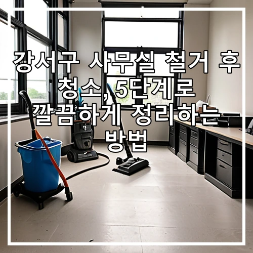 강서구 사무실 철거 후 청소, 5단계로 깔끔하게 정리하는 방법