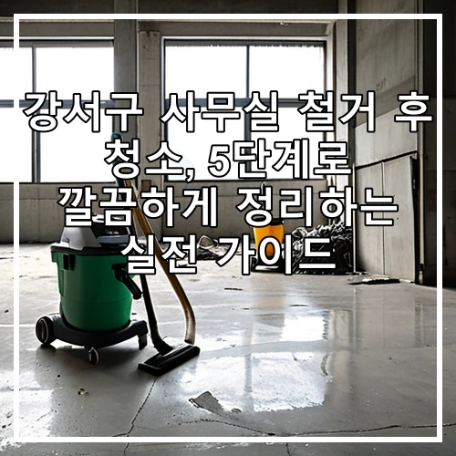 강서구 사무실 철거 후 청소, 5단계로 깔끔하게 정리하는 실전 가이드