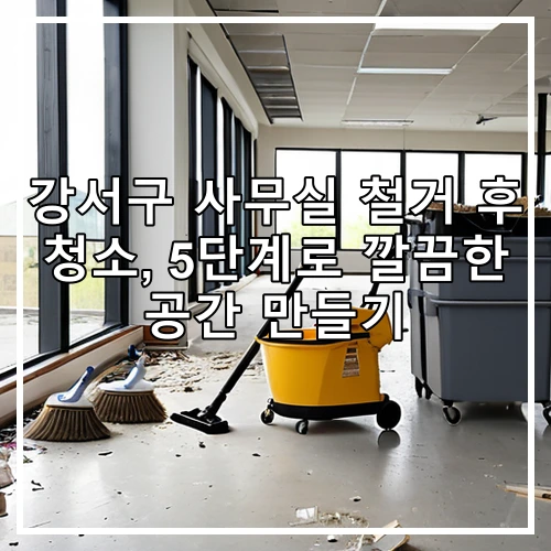 강서구 사무실 철거 후 청소, 5단계로 깔끔한 공간 만들기