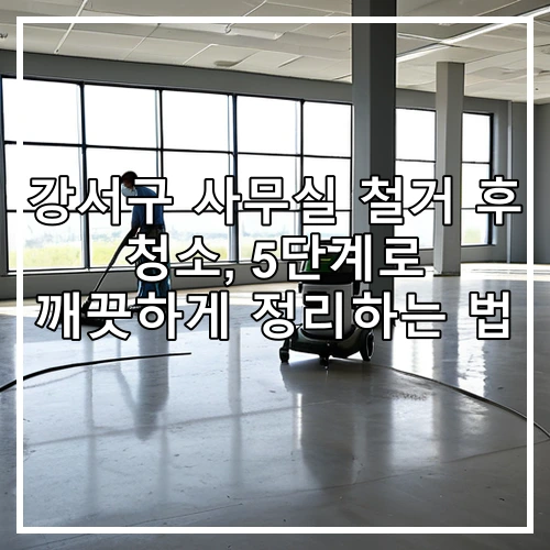강서구 사무실 철거 후 청소, 5단계로 깨끗하게 정리하는 법