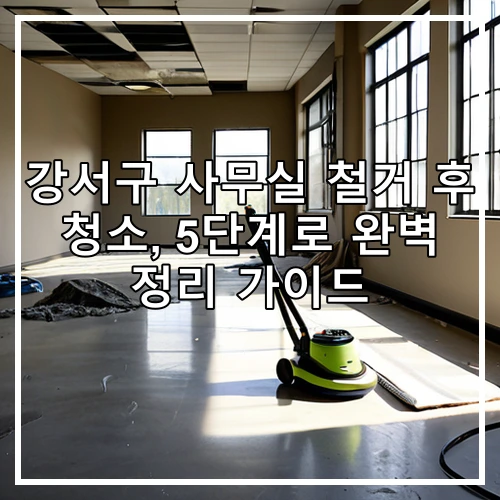 강서구 사무실 철거 후 청소, 5단계로 완벽 정리 가이드
