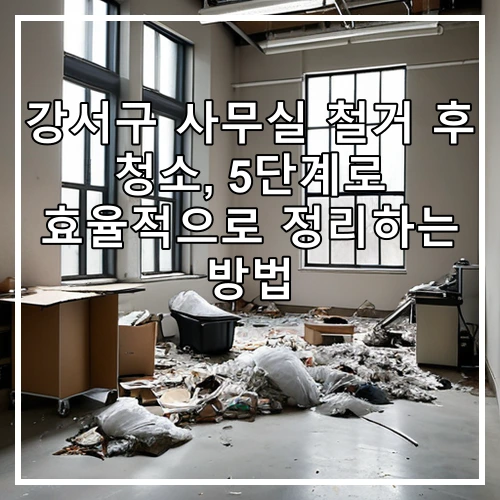 강서구 사무실 철거 후 청소, 5단계로 효율적으로 정리하는 방법
