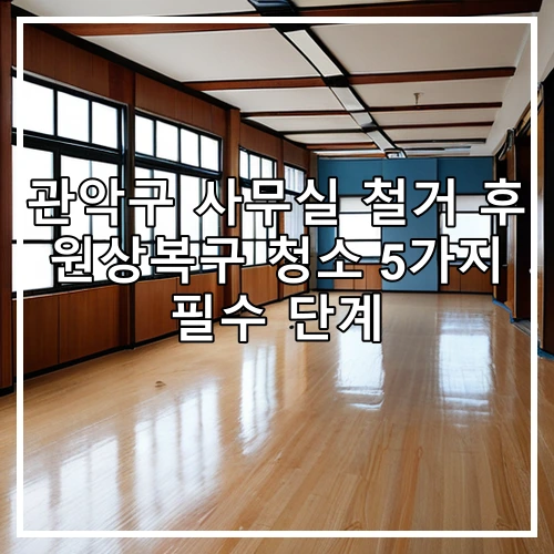 관악구 사무실 철거 후 원상복구 청소 5가지 필수 단계