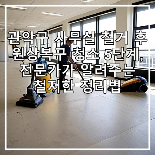 관악구 사무실 철거 후 원상복구 청소 5단계, 전문가가 알려주는 철저한 정리법