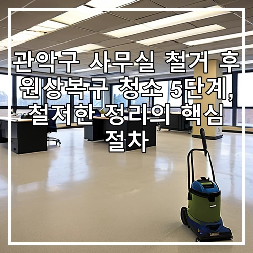 관악구 사무실 철거 후 원상복구 청소 5단계, 철저한 정리의 핵심 절차