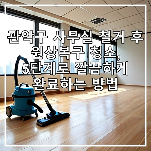 관악구 사무실 철거 후 원상복구 청소, 5단계로 깔끔하게 완료하는 방법