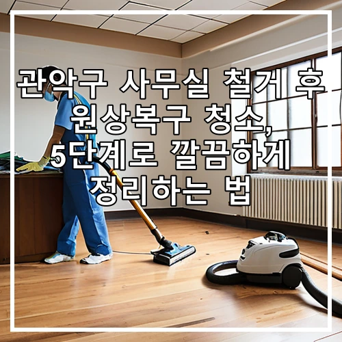 관악구 사무실 철거 후 원상복구 청소, 5단계로 깔끔하게 정리하는 법
