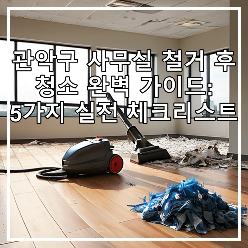 관악구 사무실 철거 후 청소 완벽 가이드: 5가지 실전 체크리스트