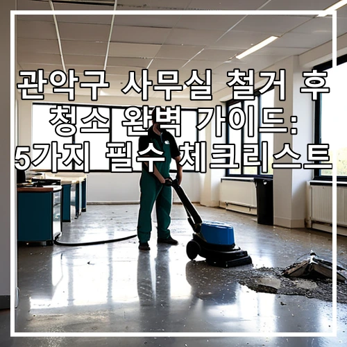 관악구 사무실 철거 후 청소 완벽 가이드: 5가지 필수 체크리스트