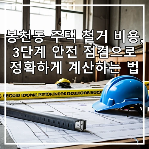 봉천동 주택 철거 비용, 3단계 안전 점검으로 정확하게 계산하는 법