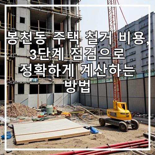 봉천동 주택 철거 비용, 3단계 점검으로 정확하게 계산하는 방법