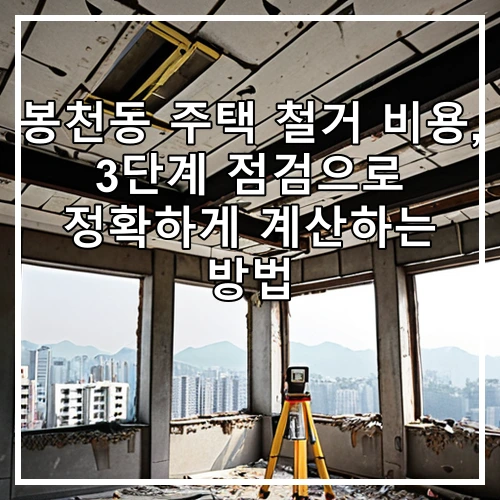 봉천동 주택 철거 비용, 3단계 점검으로 정확하게 계산하는 방법