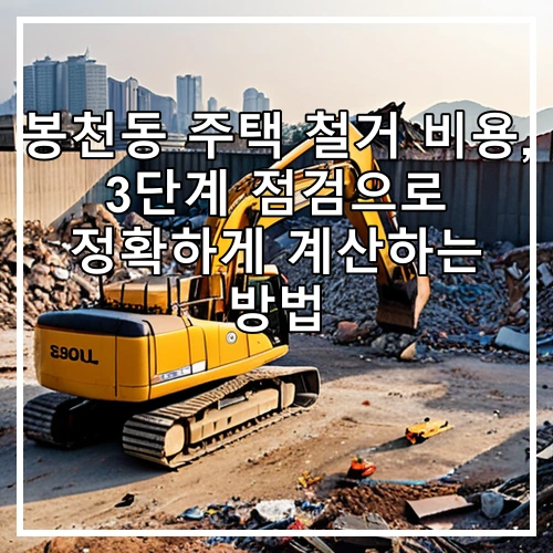 봉천동 주택 철거 비용, 3단계 점검으로 정확하게 계산하는 방법