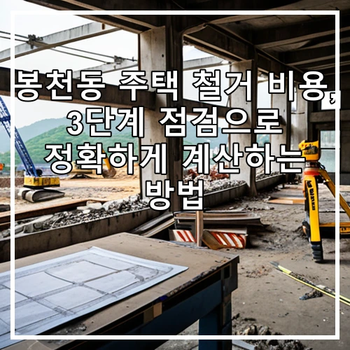 봉천동 주택 철거 비용, 3단계 점검으로 정확하게 계산하는 방법