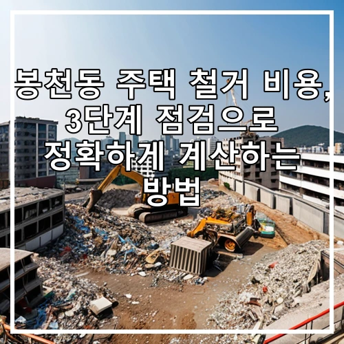 봉천동 주택 철거 비용, 3단계 점검으로 정확하게 계산하는 방법