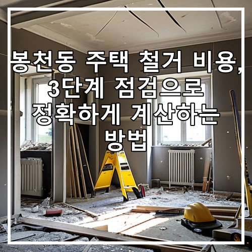 봉천동 주택 철거 비용, 3단계 점검으로 정확하게 계산하는 방법