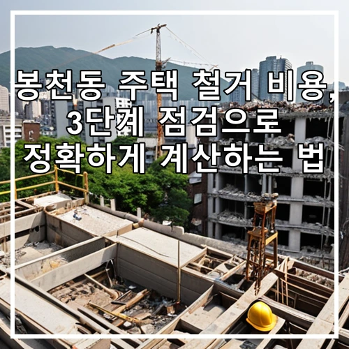 봉천동 주택 철거 비용, 3단계 점검으로 정확하게 계산하는 법