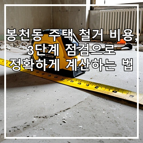봉천동 주택 철거 비용, 3단계 점검으로 정확하게 계산하는 법