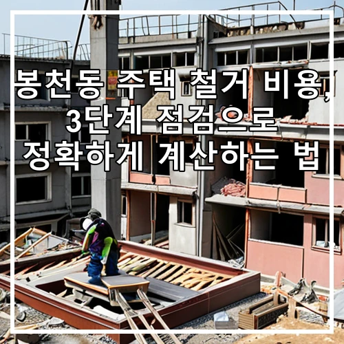 봉천동 주택 철거 비용, 3단계 점검으로 정확하게 계산하는 법