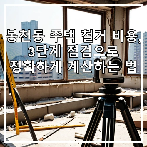 봉천동 주택 철거 비용, 3단계 점검으로 정확하게 계산하는 법
