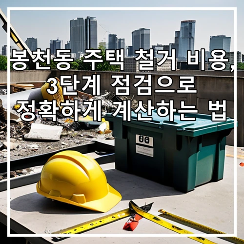 봉천동 주택 철거 비용, 3단계 점검으로 정확하게 계산하는 법