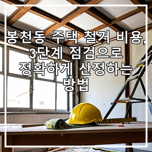 봉천동 주택 철거 비용, 3단계 점검으로 정확하게 산정하는 방법