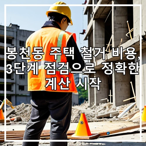 봉천동 주택 철거 비용, 3단계 점검으로 정확한 계산 시작
