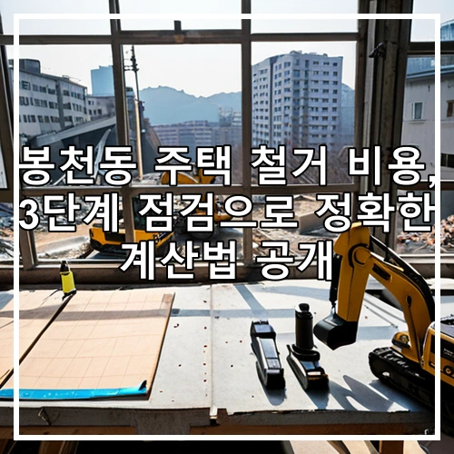 봉천동 주택 철거 비용, 3단계 점검으로 정확한 계산법 공개