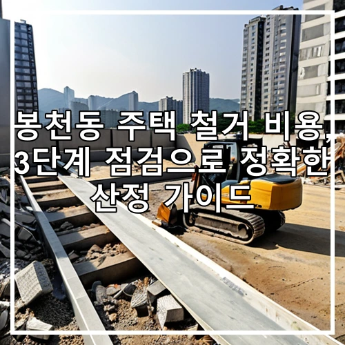 봉천동 주택 철거 비용, 3단계 점검으로 정확한 산정 가이드