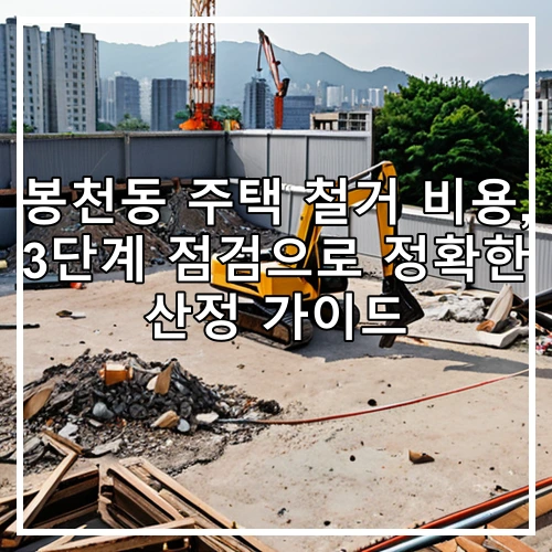 봉천동 주택 철거 비용, 3단계 점검으로 정확한 산정 가이드