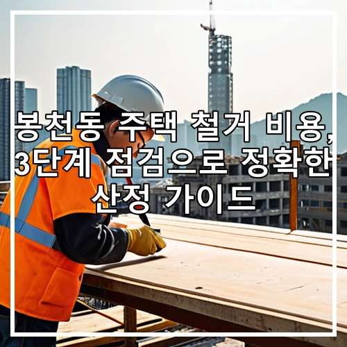 봉천동 주택 철거 비용, 3단계 점검으로 정확한 산정 가이드