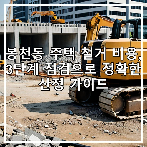 봉천동 주택 철거 비용, 3단계 점검으로 정확한 산정 가이드