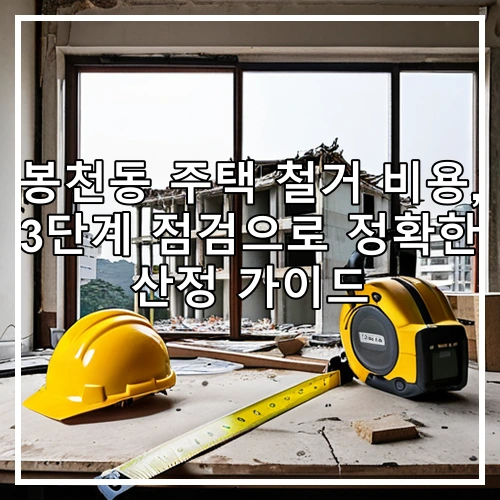 봉천동 주택 철거 비용, 3단계 점검으로 정확한 산정 가이드