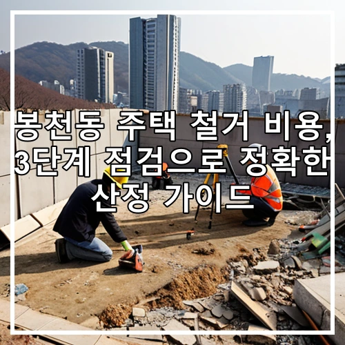 봉천동 주택 철거 비용, 3단계 점검으로 정확한 산정 가이드