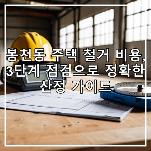 봉천동 주택 철거 비용, 3단계 점검으로 정확한 산정 가이드
