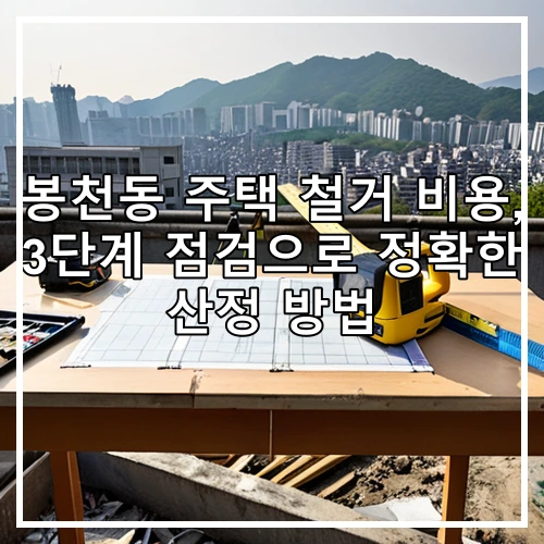 봉천동 주택 철거 비용, 3단계 점검으로 정확한 산정 방법