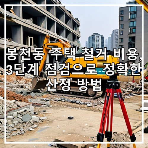 봉천동 주택 철거 비용, 3단계 점검으로 정확한 산정 방법