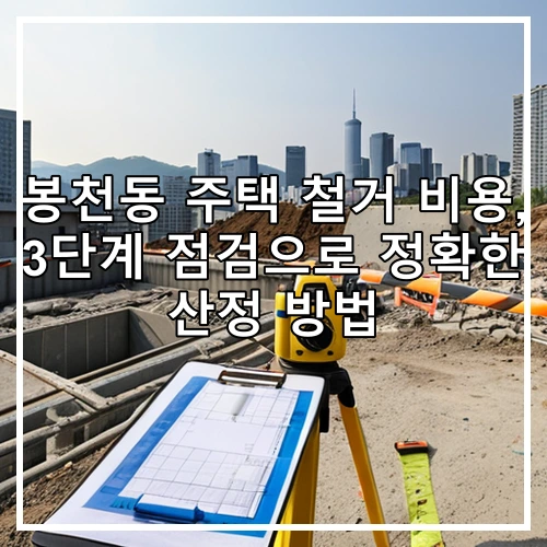 봉천동 주택 철거 비용, 3단계 점검으로 정확한 산정 방법