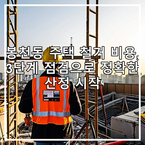 봉천동 주택 철거 비용, 3단계 점검으로 정확한 산정 시작