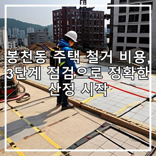 봉천동 주택 철거 비용, 3단계 점검으로 정확한 산정 시작