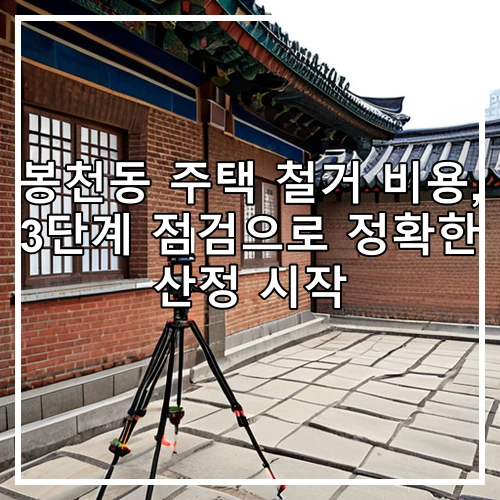 봉천동 주택 철거 비용, 3단계 점검으로 정확한 산정 시작
