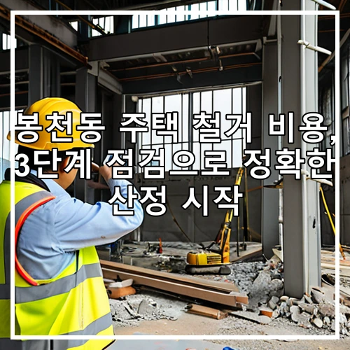 봉천동 주택 철거 비용, 3단계 점검으로 정확한 산정 시작
