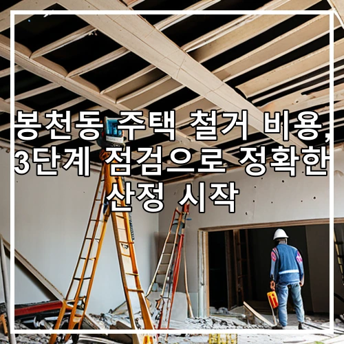봉천동 주택 철거 비용, 3단계 점검으로 정확한 산정 시작
