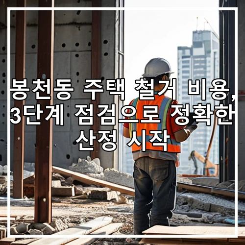 봉천동 주택 철거 비용, 3단계 점검으로 정확한 산정 시작