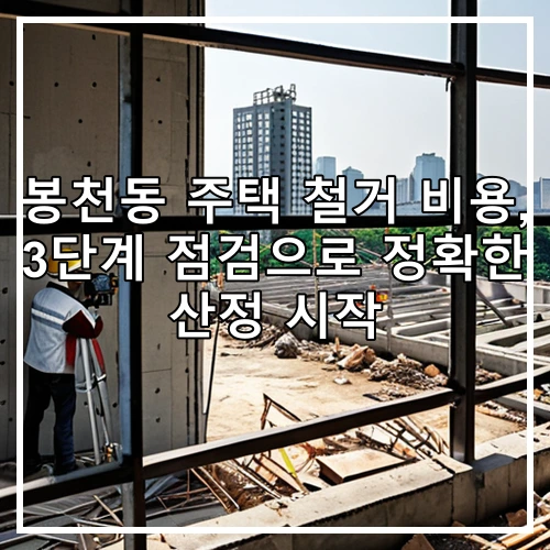 봉천동 주택 철거 비용, 3단계 점검으로 정확한 산정 시작