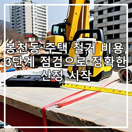 봉천동 주택 철거 비용, 3단계 점검으로 정확한 산정 시작