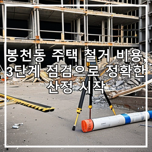 봉천동 주택 철거 비용, 3단계 점검으로 정확한 산정 시작