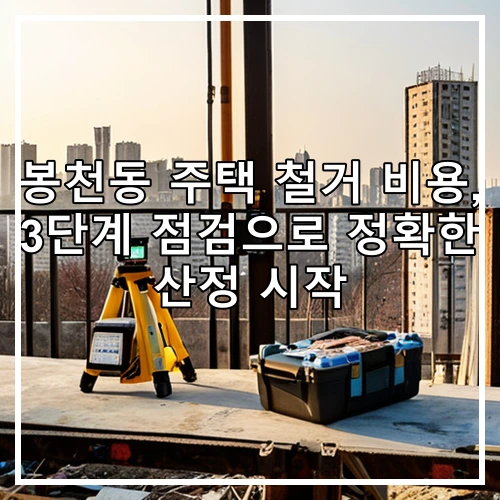 봉천동 주택 철거 비용, 3단계 점검으로 정확한 산정 시작