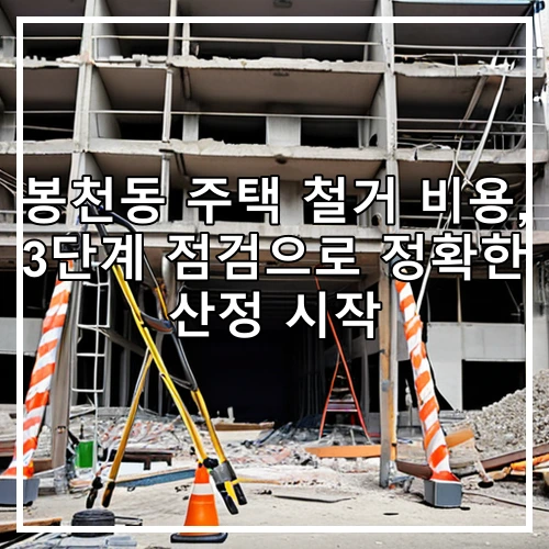 봉천동 주택 철거 비용, 3단계 점검으로 정확한 산정 시작