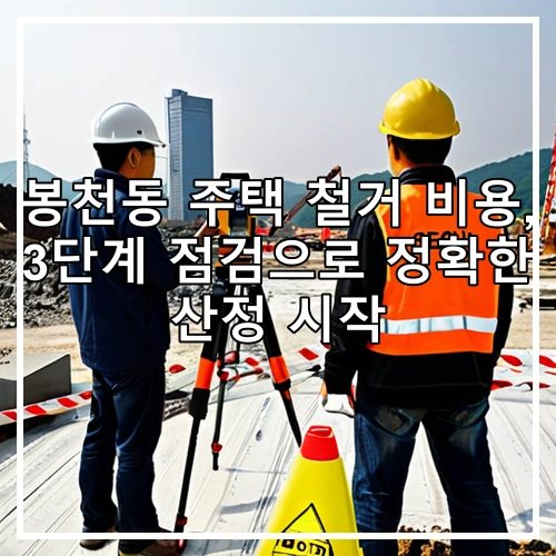 봉천동 주택 철거 비용, 3단계 점검으로 정확한 산정 시작